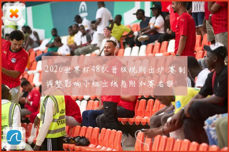 2026世界杯48队晋级规则出炉 赛制调整影响小组出线与附加赛名额