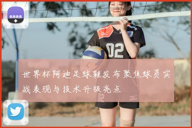 世界杯阿迪足球鞋发布聚焦球员实战表现与技术升级亮点