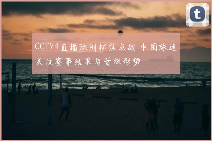 CCTV4直播欧洲杯焦点战 中国球迷关注赛事结果与晋级形势