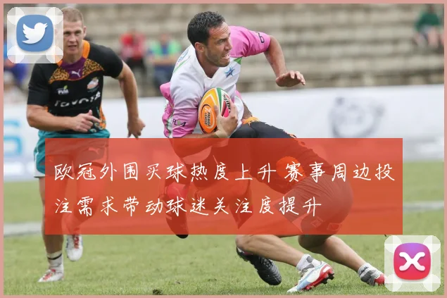 欧冠外围买球热度上升 赛事周边投注需求带动球迷关注度提升