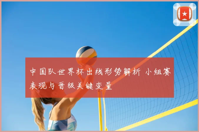 中国队世界杯出线形势解析 小组赛表现与晋级关键变量
