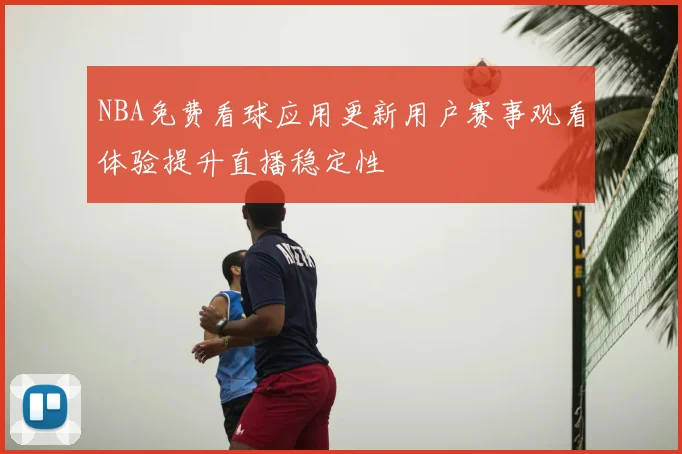 NBA免费看球应用更新用户赛事观看体验提升直播稳定性