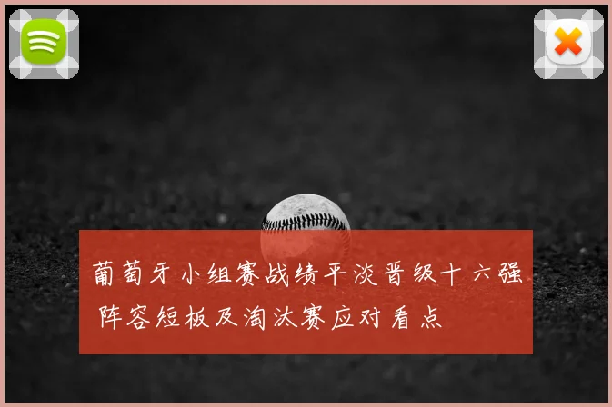 葡萄牙小组赛战绩平淡晋级十六强 阵容短板及淘汰赛应对看点