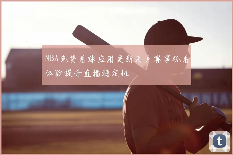 NBA免费看球应用更新用户赛事观看体验提升直播稳定性