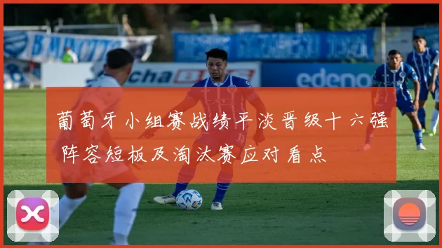 葡萄牙小组赛战绩平淡晋级十六强 阵容短板及淘汰赛应对看点