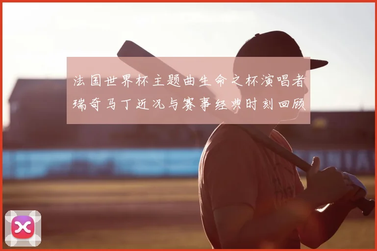 法国世界杯主题曲生命之杯演唱者瑞奇马丁近况与赛事经典时刻回顾