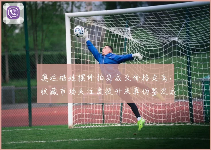 奥运福娃摆件拍卖成交价格走高,收藏市场关注度提升及真伪鉴定成热点