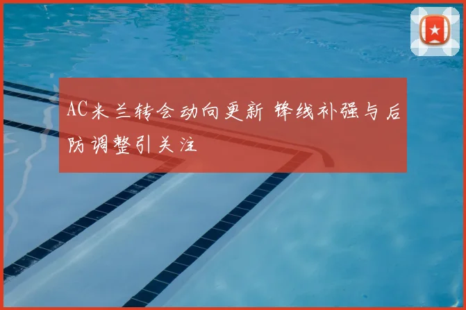 AC米兰转会动向更新 锋线补强与后防调整引关注