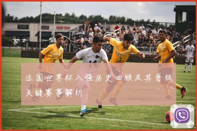 法国世界杯八强历史回顾及其晋级关键赛事解析