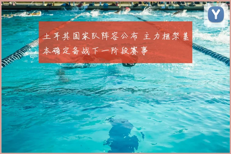土耳其国家队阵容公布 主力框架基本确定备战下一阶段赛事