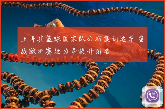 土耳其篮球国家队公布集训名单 备战欧洲赛场力争提升排名