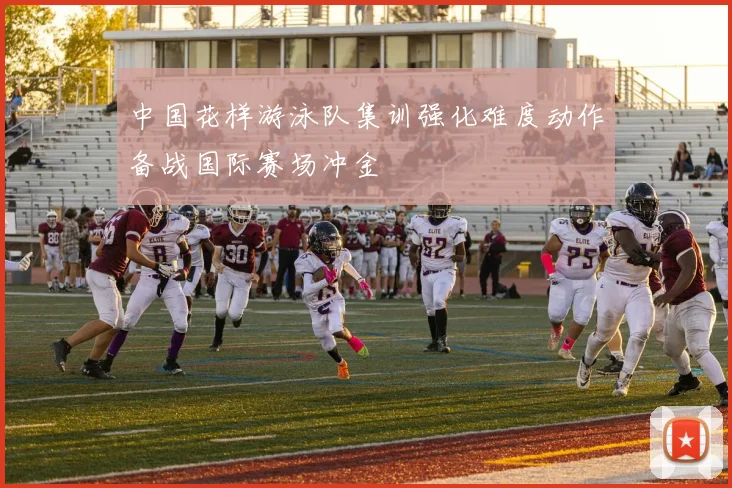 中国花样游泳队集训强化难度动作备战国际赛场冲金