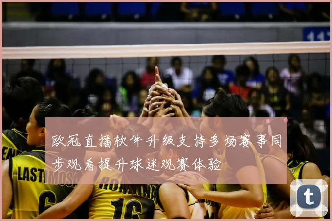 欧冠直播软件升级支持多场赛事同步观看提升球迷观赛体验