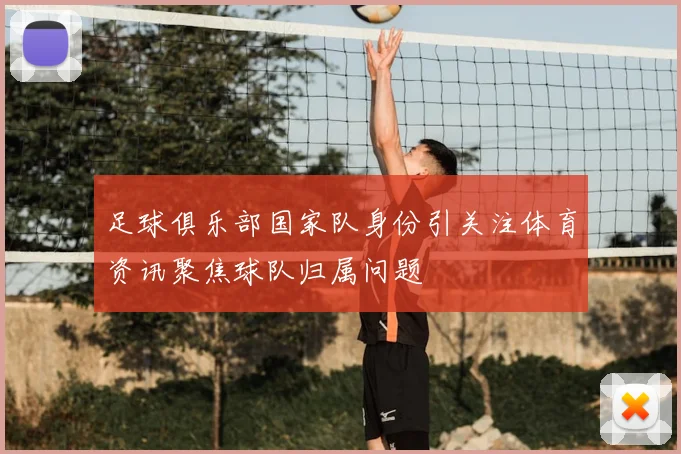 足球俱乐部国家队身份引关注体育资讯聚焦球队归属问题