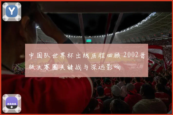 中国队世界杯出线历程回顾 2002晋级决赛圈关键战与深远影响