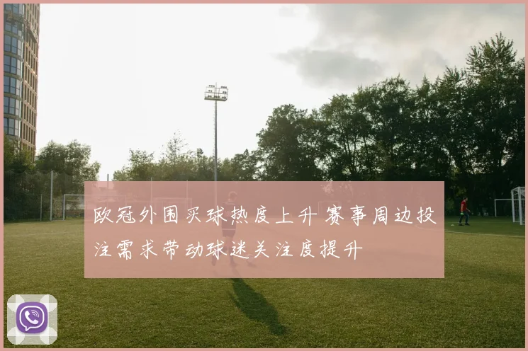 欧冠外围买球热度上升 赛事周边投注需求带动球迷关注度提升