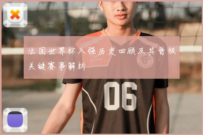 法国世界杯八强历史回顾及其晋级关键赛事解析