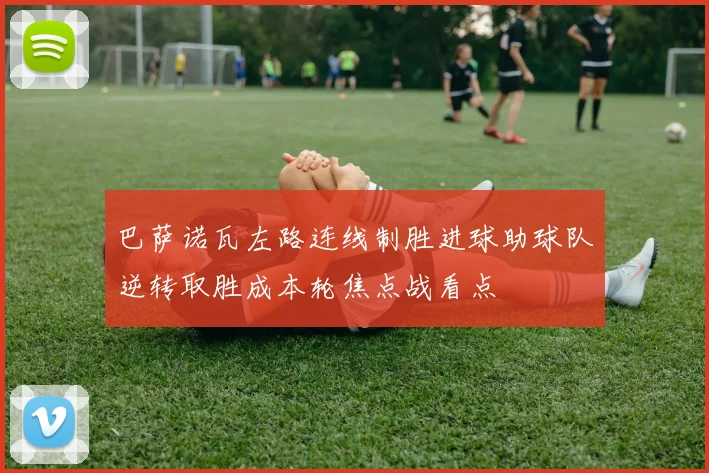 巴萨诺瓦左路连线制胜进球助球队逆转取胜成本轮焦点战看点