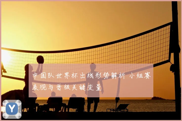 中国队世界杯出线形势解析 小组赛表现与晋级关键变量