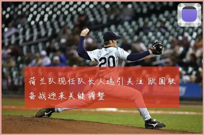 荷兰队现任队长人选引关注 欧国联备战迎来关键调整