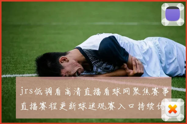 jrs低调看高清直播看球网聚焦赛事直播赛程更新球迷观赛入口持续优化