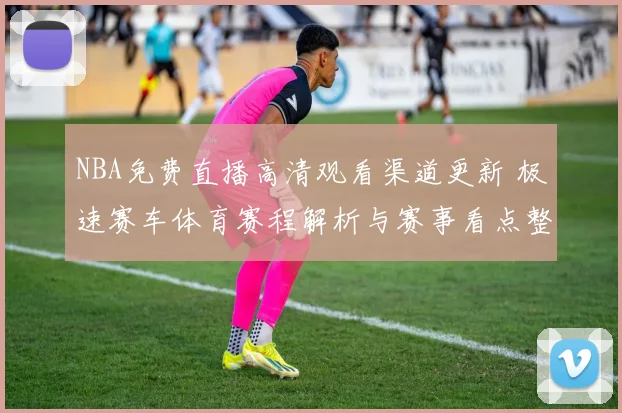 NBA免费直播高清观看渠道更新 极速赛车体育赛程解析与赛事看点整理