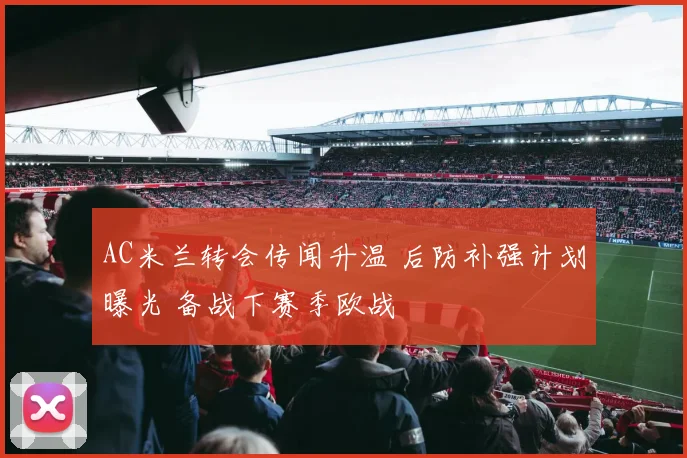 AC米兰转会传闻升温 后防补强计划曝光 备战下赛季欧战