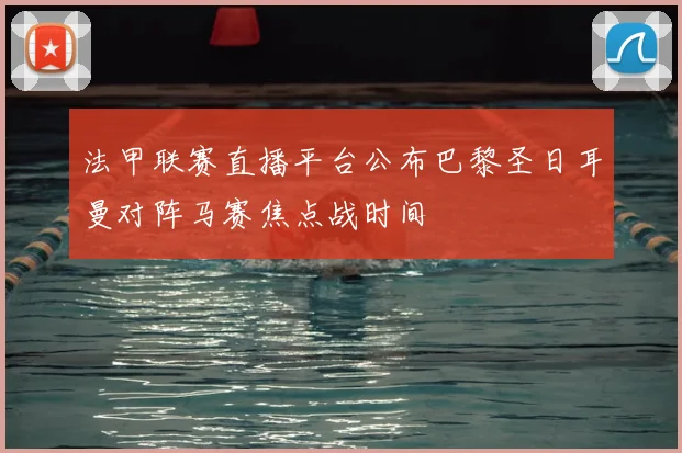 法甲联赛直播平台公布巴黎圣日耳曼对阵马赛焦点战时间