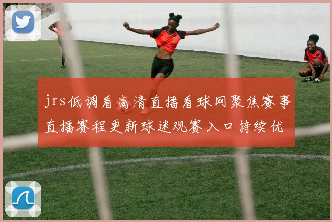 jrs低调看高清直播看球网聚焦赛事直播赛程更新球迷观赛入口持续优化