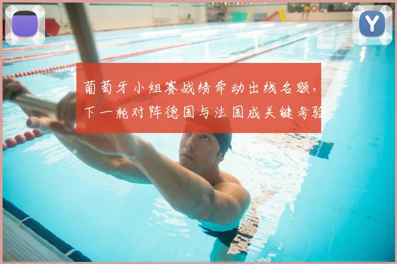 葡萄牙小组赛战绩牵动出线名额，下一轮对阵德国与法国成关键考验