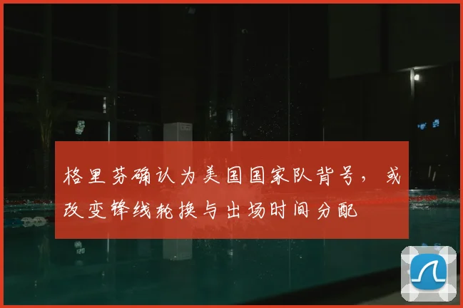 格里芬确认为美国国家队背号，或改变锋线轮换与出场时间分配