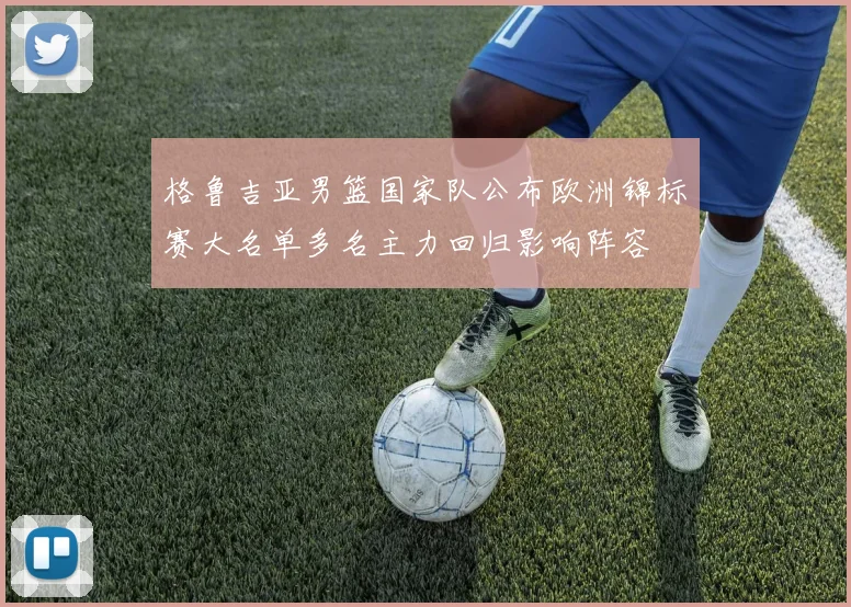 格鲁吉亚男篮国家队公布欧洲锦标赛大名单多名主力回归影响阵容