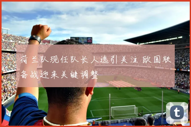 荷兰队现任队长人选引关注 欧国联备战迎来关键调整