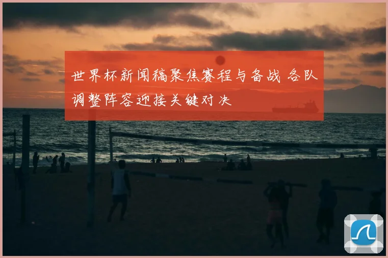 世界杯新闻稿聚焦赛程与备战 各队调整阵容迎接关键对决