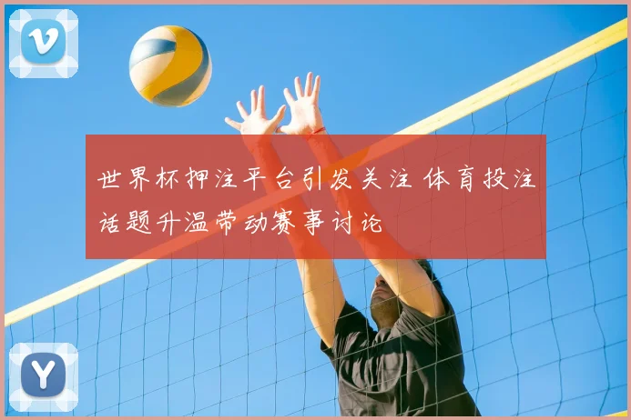 世界杯押注平台引发关注 体育投注话题升温带动赛事讨论
