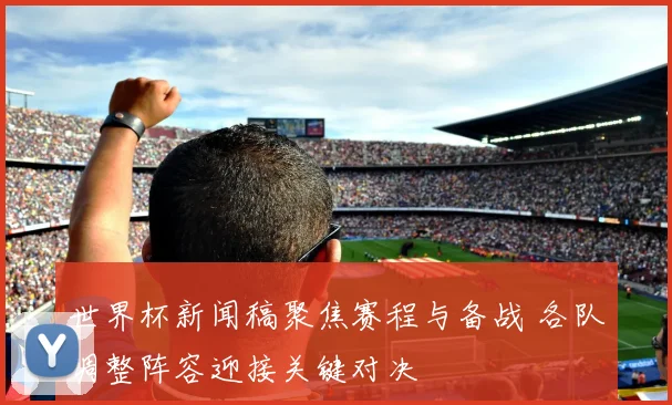 世界杯新闻稿聚焦赛程与备战 各队调整阵容迎接关键对决