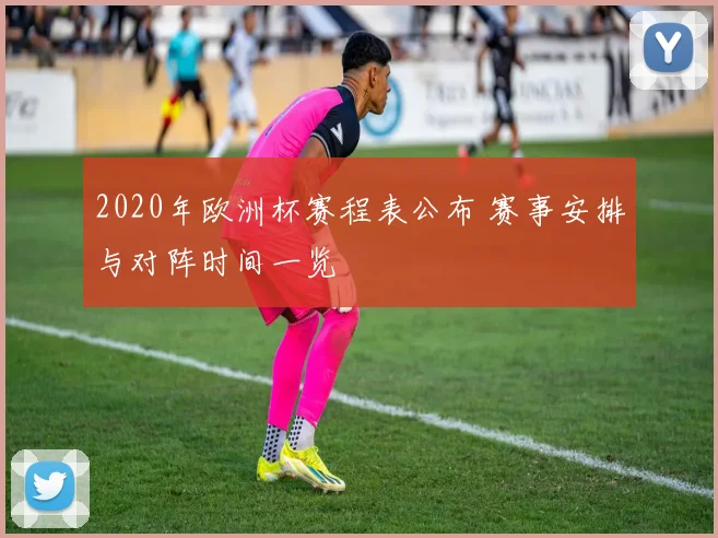 2020年欧洲杯赛程表公布 赛事安排与对阵时间一览