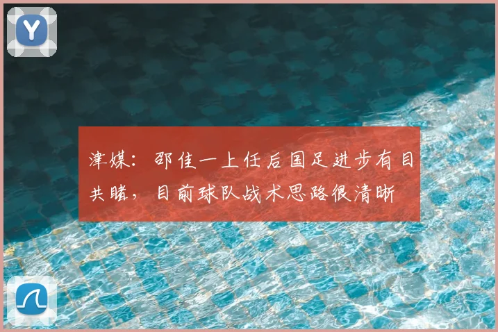 津媒：邵佳一上任后国足进步有目共睹，目前球队战术思路很清晰