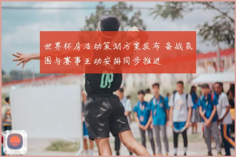 世界杯房活动策划方案发布 备战氛围与赛事互动安排同步推进